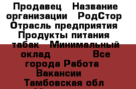 Продавец › Название организации ­ РодСтор › Отрасль предприятия ­ Продукты питания, табак › Минимальный оклад ­ 23 000 - Все города Работа » Вакансии   . Тамбовская обл.,Моршанск г.